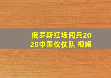 俄罗斯红场阅兵2020中国仪仗队 视频